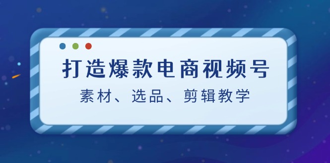打造爆款电商视频号:素材、选品、剪辑教程(附工具)-资源妙妙屋