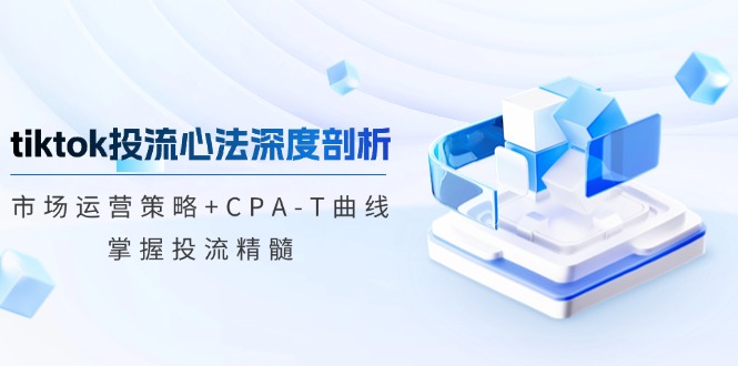 tiktok投流心法深度剖析:市场运营策略+CPA-T曲线,掌握投流精髓-资源妙妙屋