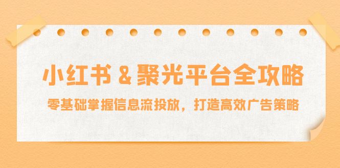 小红薯&聚光平台全攻略:零基础掌握信息流投放,打造高效广告策略-资源妙妙屋
