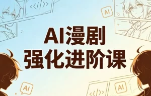 AI漫剧精英强化进阶课,剧本+运镜+角色定制+AI成片+后期-资源妙妙屋
