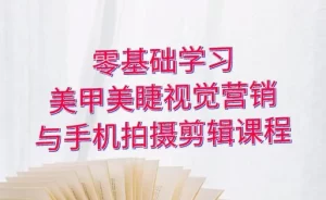 零基础学习美甲睫视觉营销，美甲美睫手机拍摄剪辑课程-资源妙妙屋