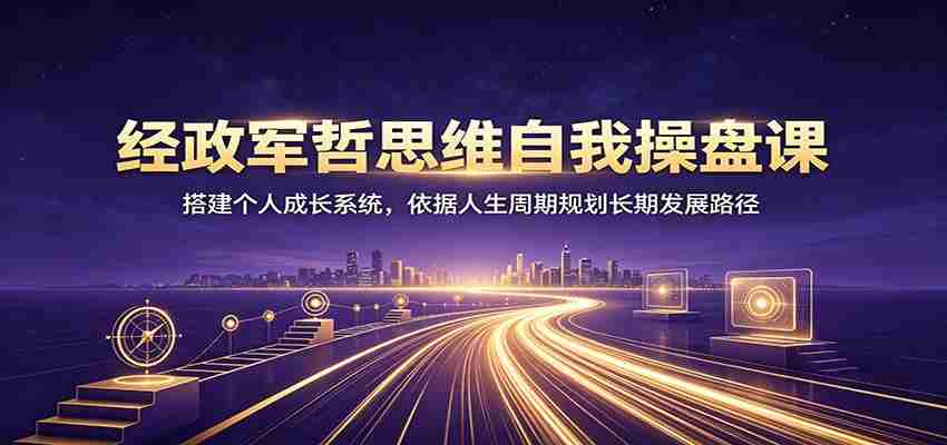 经政军哲思维自我操盘课：搭建个人成长系统，依据人生周期规划长期发展路径-资源妙妙屋